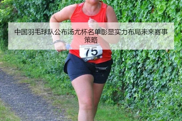 中国羽毛球队公布汤尤杯名单彰显实力布局未来赛事策略