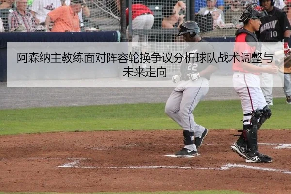阿森纳主教练面对阵容轮换争议分析球队战术调整与未来走向